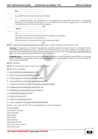 PROF.ª JENIFER DA SILVA VALÉRIO AUDITOR FISCAL DO TRABALHO – MTE DIREITO DO TRABALHO
O CURSO PERMANENTE que mais APROVA! 138
.............................................................................................
§ 2o ...........................................................
.............................................................................................
III - a elaboração dos planos gerais de outorgas;
.............................................................................................
V - o desenvolvimento da infraestrutura e da superestrutura aquaviária dos portos e instalações
portuárias sob sua esfera de atuação, com a finalidade de promover a segurança e a eficiência do
transporte aquaviário de cargas e de passageiros.
...................................................................................‖ (NR)
―Art. 27. ...........................................................
.............................................................................................
XXII - ...............................................................
a) política nacional de transportes ferroviário, rodoviário e aquaviário;
b) marinha mercante e vias navegáveis; e
c) participação na coordenação dos transportes aeroviários;
...................................................................................‖ (NR)
Art. 73. A Lei no 9.719, de 27 de novembro de 1998, passa a vigorar acrescida do seguinte art. 10-A:
―Art. 10-A. É assegurado, na forma do regulamento, benefício assistencial mensal, de até 1 (um) salário mínimo,
aos trabalhadores portuários avulsos, com mais de 60 (sessenta) anos, que não cumprirem os requisitos para a
aquisição das modalidades de aposentadoria previstas nos arts. 42, 48, 52 e 57 da Lei no 8.213, de 24 de julho de
1991, e que não possuam meios para prover a sua subsistência.
Parágrafo único. O benefício de que trata este artigo não pode ser acumulado pelo beneficiário com qualquer
outro no âmbito da seguridade social ou de outro regime, salvo os da assistência médica e da pensão especial
de natureza indenizatória.‖
Art. 74. (VETADO).
Art. 75. Esta Lei entra em vigor na data de sua publicação.
Art. 76. Ficam revogados:
I - a Lei nº 8.630, de 25 de fevereiro de 1993;
II - a Lei nº 11.610, de 12 de dezembro de 2007;
III - o art. 21 da Lei nº 11.314, de 3 de julho de 2006;
IV - o art. 14 da Lei nº 11.518, de 5 de setembro de 2007;
V - os seguintes dispositivos da Lei nº 10.233, de 5 de junho de 2001:
a) as alíneas g e h do inciso III do caput do art. 14;
b) as alíneas a e b do inciso III do caput do art. 27;
c) o inciso XXVII do caput do art. 27;
d) os §§ 3º e 4º do art. 27; e
e) o inciso IV do caput do art. 81; e
VI - o art. 11 da Lei no 9.719, de 27 de novembro de 1998.
Brasília, 5 de junho de 2013; 192o da Independência e 125o da República.
DILMA ROUSSEFF
José Eduardo Cardozo
Guido Mantega
César Borges
Manoel Dias
Miriam Belchior
Garibaldi Alves Filho
Luis Inácio Lucena Adams
Mário Lima Júnior
 