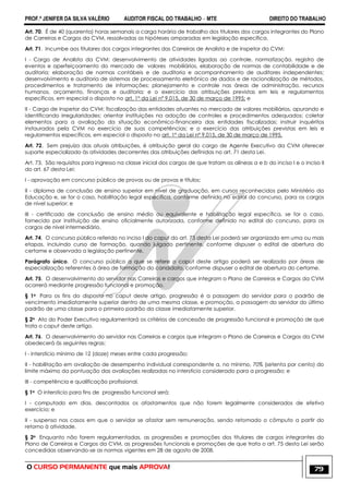 PROF.ª JENIFER DA SILVA VALÉRIO AUDITOR FISCAL DO TRABALHO – MTE DIREITO DO TRABALHO
O CURSO PERMANENTE que mais APROVA! 79
Art. 70. É de 40 (quarenta) horas semanais a carga horária de trabalho dos titulares dos cargos integrantes do Plano
de Carreiras e Cargos da CVM, ressalvadas as hipóteses amparadas em legislação específica.
Art. 71. Incumbe aos titulares dos cargos integrantes das Carreiras de Analista e de Inspetor da CVM:
I - Cargo de Analista da CVM: desenvolvimento de atividades ligadas ao controle, normatização, registro de
eventos e aperfeiçoamento do mercado de valores mobiliários, elaboração de normas de contabilidade e de
auditoria; elaboração de normas contábeis e de auditoria e acompanhamento de auditores independentes;
desenvolvimento e auditoria de sistemas de processamento eletrônico de dados e de racionalização de métodos,
procedimentos e tratamento de informações; planejamento e controle nas áreas de administração, recursos
humanos, orçamento, finanças e auditoria; e o exercício das atribuições previstas em leis e regulamentos
específicos, em especial o disposto no art. 1º da Lei nº 9.015, de 30 de março de 1995; e
II - Cargo de Inspetor da CVM: fiscalização das entidades atuantes no mercado de valores mobiliários, apurando e
identificando irregularidades; orientar instituições na adoção de controles e procedimentos adequados; coletar
elementos para a avaliação da situação econômico-financeira das entidades fiscalizadas; instruir inquéritos
instaurados pela CVM no exercício de suas competências; e o exercício das atribuições previstas em leis e
regulamentos específicos, em especial o disposto no art. 1º da Lei nº 9.015, de 30 de março de 1995.
Art. 72. Sem prejuízo das atuais atribuições, é atribuição geral do cargo de Agente Executivo da CVM oferecer
suporte especializado às atividades decorrentes das atribuições definidas no art. 71 desta Lei.
Art. 73. São requisitos para ingresso na classe inicial dos cargos de que tratam as alíneas a e b do inciso I e o inciso II
do art. 67 desta Lei:
I - aprovação em concurso público de provas ou de provas e títulos;
II - diploma de conclusão de ensino superior em nível de graduação, em cursos reconhecidos pelo Ministério da
Educação e, se for o caso, habilitação legal específica, conforme definido no edital do concurso, para os cargos
de nível superior; e
III - certificado de conclusão de ensino médio ou equivalente e habilitação legal específica, se for o caso,
fornecido por instituição de ensino oficialmente autorizada, conforme definido no edital do concurso, para os
cargos de nível intermediário.
Art. 74. O concurso público referido no inciso I do caput do art. 73 desta Lei poderá ser organizado em uma ou mais
etapas, incluindo curso de formação, quando julgado pertinente, conforme dispuser o edital de abertura do
certame e observada a legislação pertinente.
Parágrafo único. O concurso público a que se refere o caput deste artigo poderá ser realizado por áreas de
especialização referentes à área de formação do candidato, conforme dispuser o edital de abertura do certame.
Art. 75. O desenvolvimento do servidor nas Carreiras e cargos que integram o Plano de Carreiras e Cargos da CVM
ocorrerá mediante progressão funcional e promoção.
§ 1o Para os fins do disposto no caput deste artigo, progressão é a passagem do servidor para o padrão de
vencimento imediatamente superior dentro de uma mesma classe, e promoção, a passagem do servidor do último
padrão de uma classe para o primeiro padrão da classe imediatamente superior.
§ 2o Ato do Poder Executivo regulamentará os critérios de concessão de progressão funcional e promoção de que
trata o caput deste artigo.
Art. 76. O desenvolvimento do servidor nas Carreiras e cargos que integram o Plano de Carreiras e Cargos da CVM
obedecerá às seguintes regras:
I - interstício mínimo de 12 (doze) meses entre cada progressão;
II - habilitação em avaliação de desempenho individual correspondente a, no mínimo, 70% (setenta por cento) do
limite máximo da pontuação das avaliações realizadas no interstício considerado para a progressão; e
III - competência e qualificação profissional.
§ 1o O interstício para fins de progressão funcional será:
I - computado em dias, descontados os afastamentos que não forem legalmente considerados de efetivo
exercício; e
II - suspenso nos casos em que o servidor se afastar sem remuneração, sendo retomado o cômputo a partir do
retorno à atividade.
§ 2o Enquanto não forem regulamentadas, as progressões e promoções dos titulares de cargos integrantes do
Plano de Carreiras e Cargos da CVM, as progressões funcionais e promoções de que trata o art. 75 desta Lei serão
concedidas observando-se as normas vigentes em 28 de agosto de 2008.
 