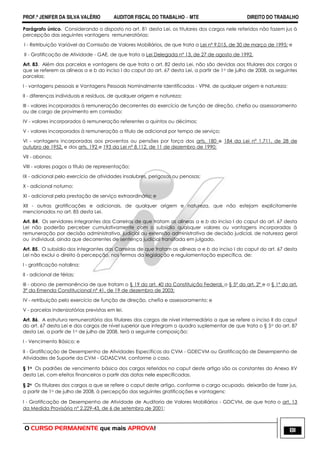 PROF.ª JENIFER DA SILVA VALÉRIO AUDITOR FISCAL DO TRABALHO – MTE DIREITO DO TRABALHO
O CURSO PERMANENTE que mais APROVA! 81
Parágrafo único. Considerando o disposto no art. 81 desta Lei, os titulares dos cargos nele referidos não fazem jus à
percepção das seguintes vantagens remuneratórias:
I - Retribuição Variável da Comissão de Valores Mobiliários, de que trata a Lei nº 9.015, de 30 de março de 1995; e
II - Gratificação de Atividade - GAE, de que trata a Lei Delegada nº 13, de 27 de agosto de 1992.
Art. 83. Além das parcelas e vantagens de que trata o art. 82 desta Lei, não são devidas aos titulares dos cargos a
que se referem as alíneas a e b do inciso I do caput do art. 67 desta Lei, a partir de 1o de julho de 2008, as seguintes
parcelas:
I - vantagens pessoais e Vantagens Pessoais Nominalmente Identificadas - VPNI, de qualquer origem e natureza;
II - diferenças individuais e resíduos, de qualquer origem e natureza;
III - valores incorporados à remuneração decorrentes do exercício de função de direção, chefia ou assessoramento
ou de cargo de provimento em comissão;
IV - valores incorporados à remuneração referentes a quintos ou décimos;
V - valores incorporados à remuneração a título de adicional por tempo de serviço;
VI - vantagens incorporadas aos proventos ou pensões por força dos arts. 180 e 184 da Lei nº 1.711, de 28 de
outubro de 1952, e dos arts. 192 e 193 da Lei nº 8.112, de 11 de dezembro de 1990;
VII - abonos;
VIII - valores pagos a título de representação;
IX - adicional pelo exercício de atividades insalubres, perigosas ou penosas;
X - adicional noturno;
XI - adicional pela prestação de serviço extraordinário; e
XII - outras gratificações e adicionais, de qualquer origem e natureza, que não estejam explicitamente
mencionados no art. 85 desta Lei.
Art. 84. Os servidores integrantes das Carreiras de que tratam as alíneas a e b do inciso I do caput do art. 67 desta
Lei não poderão perceber cumulativamente com o subsídio quaisquer valores ou vantagens incorporadas à
remuneração por decisão administrativa, judicial ou extensão administrativa de decisão judicial, de natureza geral
ou individual, ainda que decorrentes de sentença judicial transitada em julgado.
Art. 85. O subsídio dos integrantes das Carreiras de que tratam as alíneas a e b do inciso I do caput do art. 67 desta
Lei não exclui o direito à percepção, nos termos da legislação e regulamentação específica, de:
I - gratificação natalina;
II - adicional de férias;
III - abono de permanência de que tratam o § 19 do art. 40 da Constituição Federal, o § 5º do art. 2º e o § 1º do art.
3º da Emenda Constitucional nº 41, de 19 de dezembro de 2003;
IV - retribuição pelo exercício de função de direção, chefia e assessoramento; e
V - parcelas indenizatórias previstas em lei.
Art. 86. A estrutura remuneratória dos titulares dos cargos de nível intermediário a que se refere o inciso II do caput
do art. 67 desta Lei e dos cargos de nível superior que integram o quadro suplementar de que trata o § 5o do art. 87
desta Lei, a partir de 1o de julho de 2008, terá a seguinte composição:
I - Vencimento Básico; e
II - Gratificação de Desempenho de Atividades Específicas da CVM - GDECVM ou Gratificação de Desempenho de
Atividades de Suporte da CVM - GDASCVM, conforme o caso.
§ 1o Os padrões de vencimento básico dos cargos referidos no caput deste artigo são os constantes do Anexo XV
desta Lei, com efeitos financeiros a partir das datas nele especificadas.
§ 2o Os titulares dos cargos a que se refere o caput deste artigo, conforme o cargo ocupado, deixarão de fazer jus,
a partir de 1o de julho de 2008, à percepção das seguintes gratificações e vantagens:
I - Gratificação de Desempenho de Atividade de Auditoria de Valores Mobiliários - GDCVM, de que trata o art. 13
da Medida Provisória nº 2.229-43, de 6 de setembro de 2001;
 