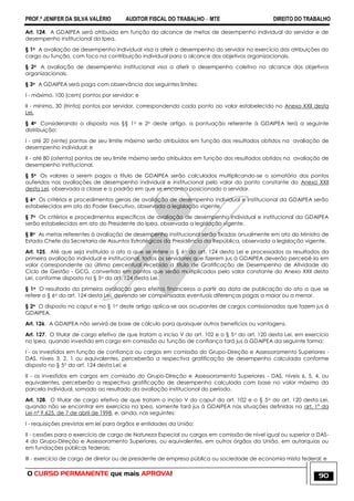 PROF.ª JENIFER DA SILVA VALÉRIO AUDITOR FISCAL DO TRABALHO – MTE DIREITO DO TRABALHO
O CURSO PERMANENTE que mais APROVA! 90
Art. 124. A GDAIPEA será atribuída em função do alcance de metas de desempenho individual do servidor e de
desempenho institucional do Ipea.
§ 1o A avaliação de desempenho individual visa a aferir o desempenho do servidor no exercício das atribuições do
cargo ou função, com foco na contribuição individual para o alcance dos objetivos organizacionais.
§ 2o A avaliação de desempenho institucional visa a aferir o desempenho coletivo no alcance dos objetivos
organizacionais.
§ 3o A GDAIPEA será paga com observância dos seguintes limites:
I - máximo, 100 (cem) pontos por servidor; e
II - mínimo, 30 (trinta) pontos por servidor, correspondendo cada ponto ao valor estabelecido no Anexo XXII desta
Lei.
§ 4o Considerando o disposto nos §§ 1o e 2o deste artigo, a pontuação referente à GDAIPEA terá a seguinte
distribuição:
I - até 20 (vinte) pontos de seu limite máximo serão atribuídos em função dos resultados obtidos na avaliação de
desempenho individual; e
II - até 80 (oitenta) pontos de seu limite máximo serão atribuídos em função dos resultados obtidos na avaliação de
desempenho institucional.
§ 5o Os valores a serem pagos a título de GDAIPEA serão calculados multiplicando-se o somatório dos pontos
auferidos nas avaliações de desempenho individual e institucional pelo valor do ponto constante do Anexo XXII
desta Lei, observada a classe e o padrão em que se encontra posicionado o servidor.
§ 6o Os critérios e procedimentos gerais de avaliação de desempenho individual e institucional da GDAIPEA serão
estabelecidos em ato do Poder Executivo, observada a legislação vigente.
§ 7o Os critérios e procedimentos específicos de avaliação de desempenho individual e institucional da GDAIPEA
serão estabelecidos em ato do Presidente do Ipea, observada a legislação vigente.
§ 8o As metas referentes à avaliação de desempenho institucional serão fixadas anualmente em ato do Ministro de
Estado Chefe da Secretaria de Assuntos Estratégicos da Presidência da República, observada a legislação vigente.
Art. 125. Até que seja instituído o ato a que se refere o § 6o do art. 124 desta Lei e processados os resultados da
primeira avaliação individual e institucional, todos os servidores que fizerem jus à GDAIPEA deverão percebê-la em
valor correspondente ao último percentual recebido a título de Gratificação de Desempenho de Atividade do
Ciclo de Gestão - GCG, convertido em pontos que serão multiplicados pelo valor constante do Anexo XXII desta
Lei, conforme disposto no § 5o do art. 124 desta Lei.
§ 1o O resultado da primeira avaliação gera efeitos financeiros a partir da data de publicação do ato a que se
refere o § 6o do art. 124 desta Lei, devendo ser compensadas eventuais diferenças pagas a maior ou a menor.
§ 2o O disposto no caput e no § 1o deste artigo aplica-se aos ocupantes de cargos comissionados que fazem jus à
GDAIPEA.
Art. 126. A GDAIPEA não servirá de base de cálculo para quaisquer outros benefícios ou vantagens.
Art. 127. O titular de cargo efetivo de que tratam o inciso V do art. 102 e o § 5o do art. 120 desta Lei, em exercício
no Ipea, quando investido em cargo em comissão ou função de confiança fará jus à GDAIPEA da seguinte forma:
I - os investidos em função de confiança ou cargos em comissão do Grupo-Direção e Assessoramento Superiores -
DAS, níveis 3, 2, 1 ou equivalentes, perceberão a respectiva gratificação de desempenho calculada conforme
disposto no § 5o do art. 124 desta Lei; e
II - os investidos em cargos em comissão do Grupo-Direção e Assessoramento Superiores - DAS, níveis 6, 5, 4, ou
equivalentes, perceberão a respectiva gratificação de desempenho calculada com base no valor máximo da
parcela individual, somado ao resultado da avaliação institucional do período.
Art. 128. O titular de cargo efetivo de que tratam o inciso V do caput do art. 102 e o § 5o do art. 120 desta Lei,
quando não se encontrar em exercício no Ipea, somente fará jus à GDAIPEA nas situações definidas no art. 1º da
Lei nº 9.625, de 7 de abril de 1998, e, ainda, nas seguintes:
I - requisições previstas em lei para órgãos e entidades da União;
II - cessões para o exercício de cargo de Natureza Especial ou cargos em comissão de nível igual ou superior a DAS-
4 do Grupo-Direção e Assessoramento Superiores, ou equivalentes, em outros órgãos da União, em autarquias ou
em fundações públicas federais;
III - exercício de cargo de diretor ou de presidente de empresa pública ou sociedade de economia mista federal; e
 