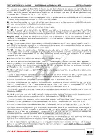 PROF.ª JENIFER DA SILVA VALÉRIO AUDITOR FISCAL DO TRABALHO – MTE DIREITO DO TRABALHO
O CURSO PERMANENTE que mais APROVA! 91
IV - exercício dos cargos de Secretário de Estado ou do Distrito Federal, de cargos em comissão de nível
equivalente ou superior ao de DAS-4 ou de dirigente máximo de entidade da administração pública no âmbito dos
Estados, do Distrito Federal, de prefeitura de capital ou de município com mais de 500.000 (quinhentos mil)
habitantes; (Redação dada pela Lei nº 12;269, de 2010)
§ 1o Na situação referida no inciso I do caput deste artigo, o servidor perceberá a GDAIPEA calculada com base
nas regras aplicáveis como se estivesse em efetivo exercício no Ipea.
§ 2o Nas situações referidas nos incisos II, III e IV do caput deste artigo, o servidor perceberá a GDAIPEA calculada
com base no resultado da avaliação institucional do período.
§ 3o A avaliação institucional referida neste artigo será a do Ipea.
Art. 129. O servidor ativo beneficiário da GDAIPEA que obtiver na avaliação de desempenho individual
pontuação inferior a 50% (cinqüenta por cento) do valor máximo desta parcela será imediatamente submetido a
processo de capacitação ou de análise da adequação funcional, conforme o caso, sob responsabilidade do Ipea.
Parágrafo único. A análise de adequação funcional visa a identificar as causas dos resultados obtidos na
avaliação do desempenho e servir de subsídio para a adoção de medidas que possam propiciar a melhoria do
desempenho do servidor.
Art. 130. Ocorrendo exoneração do cargo em comissão com manutenção do cargo efetivo, o servidor que faça
jus à GDAIPEA continuará a percebê-la em valor correspondente ao da última pontuação atribuída, até que seja
processada a sua primeira avaliação após a exoneração.
Art. 131. Em caso de afastamentos e licenças considerados como de efetivo exercício, sem prejuízo da
remuneração e com direito à percepção de gratificação de desempenho, o servidor continuará percebendo a
GDAIPEA em valor correspondente ao da última pontuação obtida, até que seja processada a sua primeira
avaliação após o retorno.
§ 1o O disposto no caput deste artigo não se aplica aos casos de cessão.
§ 2o Até que seja processada a sua primeira avaliação de desempenho que venha a surtir efeito financeiro, o
servidor nomeado para cargo efetivo e aquele que tenha retornado de licença sem vencimento ou cessão ou
outros afastamentos sem direito à percepção da GDAIPEA no decurso do ciclo de avaliação receberá a
gratificação no valor correspondente a 80 (oitenta) pontos.
Art. 132. Para fins de incorporação da GDAIPEA aos proventos de aposentadoria ou às pensões, serão adotados os
seguintes critérios:
I - para as aposentadorias concedidas e pensões instituídas até 19 de fevereiro de 2004, a gratificação será
correspondente a 50% (cinqüenta por cento) do valor máximo do respectivo nível, classe e padrão; e
II - para as aposentadorias concedidas e pensões instituídas após 19 de fevereiro de 2004:
a) quando ao servidor que deu origem à aposentadoria ou à pensão se aplicar o disposto nos arts. 3º e 6º da
Emenda Constitucional nº 41, de 19 de dezembro de 2003, e no art. 3º da Emenda Constitucional nº 47, de 5 de
julho de 2005, aplicar-se-á o percentual constante no inciso I do caput deste artigo; e
b) aos demais casos aplicar-se-á, para fins de cálculo das aposentadorias e pensões, o disposto na Lei nº 10.887, de
18 de junho de 2004.
Art. 132-A. A partir de 1o de julho de 2012, para fins de incorporação da GDAIPEA aos proventos de aposentadoria
ou às pensões, serão adotados os seguintes critérios: (Incluído pela Lei nº 12.702, de 2012)
I - para as aposentadorias e pensões instituídas até 19 de fevereiro de 2004, a GDAIPEA será correspondente a 50
(cinquenta) pontos, considerados o nível, classe e padrão do servidor; (Incluído pela Lei nº 12.702, de 2012)
II - para as aposentadorias e pensões instituídas após 19 de fevereiro de 2004: (Incluído pela Lei nº 12.702, de 2012)
a) quando percebidas por período igual ou superior a 60 (sessenta) meses e aos servidores que deram origem à
aposentadoria ou à pensão se aplicar o disposto nos arts. 3º e 6º da Emenda Constitucional nº 41, de 19 de
dezembro de 2003, e no art. 3º da Emenda Constitucional nº 47, de 5 de julho de 2005, aplicar-se-á a média dos
pontos recebidos nos últimos 60 (sessenta) meses; e (Incluído pela Lei nº 12.702, de 2012)
b) quando percebidas por período inferior a 60 (sessenta) meses, aos servidores de que trata a alínea a deste inciso
aplicar-se-ão os pontos constantes do inciso I do caput; e (Incluído pela Lei nº 12.702, de 2012)
III - para as aposentadorias e pensões que não se enquadrem nas hipóteses previstas nos incisos I e II do caput,
aplicar-se-á, para fins de cálculo das aposentadorias e pensões, o disposto na Lei no 10.887, de 18 de junho de 2004.
(Incluído pela Lei nº 12.702, de 2012)
 