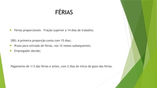 FÉRIAS
 Férias proporcionais – Fração superior a 14 dias de trabalho;
OBS: A primeira proporção conta com 15 dias;
 Prazo para retirada de férias, nos 12 meses subsequentes;
 Empregador decide;
Pagamento de 1/3 das férias e antes, com 2 dias do início do gozo das férias.
 