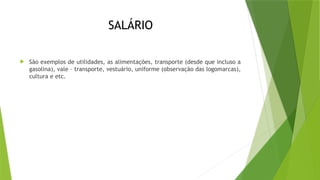 SALÁRIO
 São exemplos de utilidades, as alimentações, transporte (desde que incluso a
gasolina), vale – transporte, vestuário, uniforme (observação das logomarcas),
cultura e etc.
 