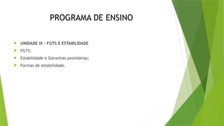 PROGRAMA DE ENSINO
 UNIDADE IX – FGTS E ESTABILIDADE
 FGTS;
 Estabilidade e Garantias provisórias;
 Formas de estabilidade.
 