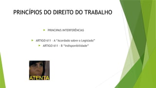 PRINCÍPIOS DO DIREITO DO TRABALHO
 PRINCIPAIS INTERFERÊNCIAS
 ARTIGO 611 – A “Acordado sobre o Legislado”
 ARTIGO 611 – B “Indisponibilidade”
 