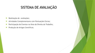 SISTEMA DE AVALIAÇÃO
 Realização de avaliações;
 Atividades Complementares com Pontuações Extras;
 Participação de Eventos na Área de Direito do Trabalho;
 Produção de Artigos Científicos.
 