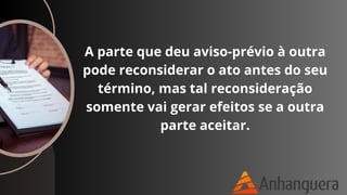 A parte que deu aviso-prévio à outra
pode reconsiderar o ato antes do seu
término, mas tal reconsideração
somente vai gerar efeitos se a outra
parte aceitar.
 