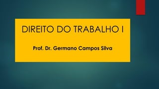 DIREITO DO TRABALHO I
Prof. Dr. Germano Campos Silva
 