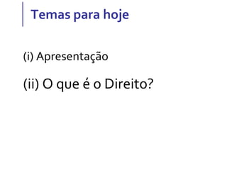 Temas para hoje
(i) Apresentação
(ii) O que é o Direito?
 