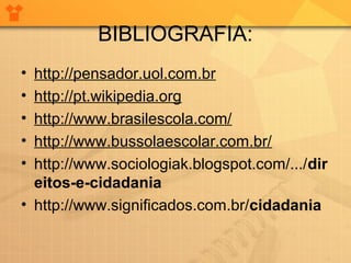 BIBLIOGRAFIA:
•
•
•
•
•

http://pensador.uol.com.br
http://pt.wikipedia.org
http://www.brasilescola.com/
http://www.bussolaescolar.com.br/
http://www.sociologiak.blogspot.com/.../dir
eitos-e-cidadania
• http://www.significados.com.br/cidadania

 