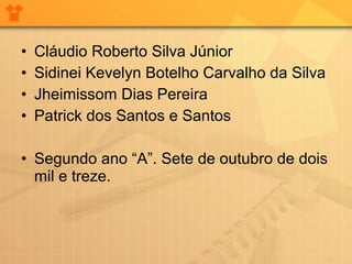 •
•
•
•

Cláudio Roberto Silva Júnior
Sidinei Kevelyn Botelho Carvalho da Silva
Jheimissom Dias Pereira
Patrick dos Santos e Santos

• Segundo ano “A”. Sete de outubro de dois
mil e treze.

 