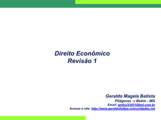 Direito Econômico
Revisão 1
Geraldo Magela Batista
Pitágoras ⇒ Betim - MG
Email: gmbui33431@bol.com.br
Acesse o site: http://www.geraldofadipa.comunidades.net
 