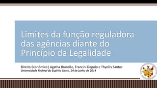 Direito Econômico| Agatha Brandão, Francini Depolo e Thyellis Santos
Universidade Federal do Espírito Santo, 24 de junho de 2014
Limites da função reguladora
das agências diante do
Princípio da Legalidade
 