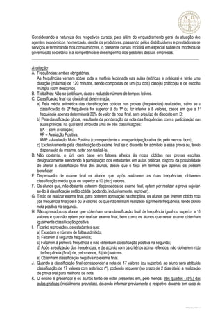 Considerando a natureza dos respetivos cursos, para além do enquadramento geral da atuação dos
agentes económicos no mercado, desde os produtores, passando pelos distribuidores e prestadores de
serviços e terminando nos consumidores, o presente cursos incidirá em especial sobre os modelos de
governação societária e a competência e desempenho dos gestores dessas empresas.
__________________________________________________________________________________

Avaliação:
A. Frequências: ambas obrigatórias.
   As frequências versam sobre toda a matéria lecionada nas aulas (teóricas e práticas) e terão uma
   duração (máxima) de 120 minutos, sendo compostas de um (ou dois) caso(s) prático(s) e de escolha
   múltipla (com desconto).
B. Trabalhos: Não se justificam, dado o reduzido número de tempos letivos.
C. Classificação final (da disciplina) determinada:
   a) Pela média aritmética das classificações obtidas nas provas (frequências) realizadas, salvo se a
     classificação da 2ª frequência for superior à da 1ª ou for inferior a 8 valores, casos em que a 1ª
     frequência apenas determinará 30% do valor da nota final, sem prejuízo do disposto em D;
   b) Pela classificação global, resultante da ponderação da nota das frequências com a participação nas
     aulas práticas, na qual será atribuída uma de três classificações:
     SA – Sem Avaliação;
     AP – Avaliação Positiva;
     AMP – Avaliação Muito Positiva (correspondente a uma participação ativa de, pelo menos, bom);
   c) Exclusivamente pela classificação do exame final se o discente for admitido a essa prova ou, tendo
     dispensado da mesma, optar por realizá-la.
D. Não obstante, o júri, com base em fatores alheios às notas obtidas nas provas escritas,
   designadamente atendendo à participação dos estudantes em aulas práticas, disporá da possibilidade
   de alterar a classificação final dos alunos, desde que o faça em termos que apenas os possam
   beneficiar.
E. Dispensarão de exame final os alunos que, após realizarem as duas frequências, obtiverem
   classificação média igual ou superior a 10 (dez) valores.
F. Os alunos que, não obstante estarem dispensados de exame final, optem por realizar a prova sujeitar-
   se-ão à classificação então obtida (podendo, inclusivamente, reprovar).
G. Terão de realizar exame final, para obterem aprovação na disciplina, os alunos que tiverem obtido nota
   (de frequência final) de 8 ou 9 valores ou que não tenham realizado a primeira frequência, tendo obtido
   nota positiva na segunda.
H. São aprovados os alunos que obtenham uma classificação final de frequência igual ou superior a 10
   valores e que não optem por realizar exame final, bem como os alunos que neste exame obtenham
   igualmente classificação positiva.
I. Ficarão reprovados, os estudantes que:
   a) Excedam o número de faltas admitido;
   b) Faltarem à segunda frequência;
   c) Faltarem à primeira frequência e não obtenham classificação positiva na segunda;
   d) Após a realização das frequências, e de acordo com os critérios acima referidos, não obtiverem nota
     de frequência (final) de, pelo menos, 8 (oito) valores.
   e) Obtenham classificação negativa no exame final.
J. Quando a classificação final corresponder a nota de 17 valores (ou superior), ao aluno será atribuída
   classificação de 17 valores com asterisco (*), podendo requerer (no prazo de 2 dias úteis) a realização
   de prova oral para melhoria de nota.
K. O ensino é presencial e os alunos terão de estar presentes em, pelo menos, três quartos (75%) das
   aulas práticas (inicialmente previstas), devendo informar previamente o respetivo docente em caso de




                                                                                                MRSyllabus_P0211.v1
 
