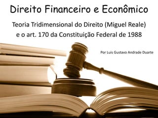 Direito Financeiro e Econômico
Teoria Tridimensional do Direito (Miguel Reale)
e o art. 170 da Constituição Federal de 1988
Por Luis Gustavo Andrade Duarte

 