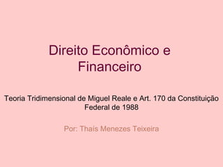 Direito Econômico e
Financeiro
Teoria Tridimensional de Miguel Reale e Art. 170 da Constituição
Federal de 1988
Por: Thaís Menezes Teixeira

 