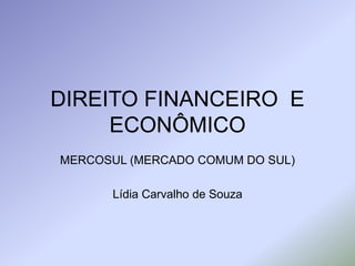 DIREITO FINANCEIRO E
ECONÔMICO
MERCOSUL (MERCADO COMUM DO SUL)
Lídia Carvalho de Souza
 