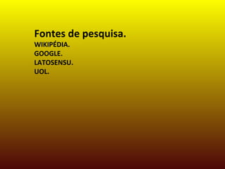 Fontes de pesquisa.
WIKIPÉDIA.
GOOGLE.
LATOSENSU.
UOL.
 