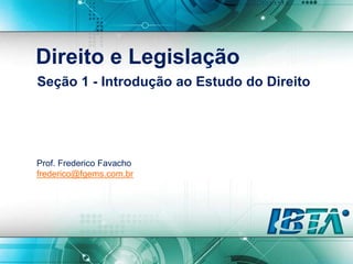 Direito e Legislação
Seção 1 - Introdução ao Estudo do Direito
Prof. Frederico Favacho
frederico@fgems.com.br
 