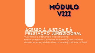 ACESSO À JUSTIÇA E À
PRESTAÇÃO JURISDICIONAL
Caracterizar o ordenamento jurídico brasileiro.
Definir jurisprudência e como se dá o acesso à justiça no Brasil.
Relacionar poder jurisdicional com prestação jurisdicional no Brasil.
MÓDULO
MÓDULO
MÓDULO
VIII
VIII
VIII
 