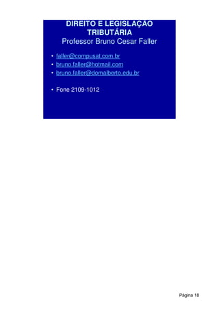 DIREITO E LEGISLAÇÃO
TRIBUTÁRIA
Professor Bruno Cesar Faller
• faller@compusat.com.br
• bruno.faller@hotmail.com
• bruno.faller@domalberto.edu.br
• Fone 2109-1012
Página 18
 