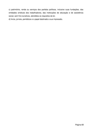 c) patrimônio, renda ou serviços dos partidos políticos, inclusive suas fundações, das
entidades sindicais dos trabalhadores, das instituições de educação e de assistência
social, sem fins lucrativos, atendidos os requisitos da lei;
d) livros, jornais, periódicos e o papel destinado a sua impressão.
Página 68
 