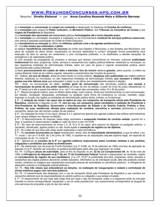 www.ResumosConcursos.hpg.com.br
     Resumo: Direito Eleitoral            – por     Anna Carolina Rezende Maia e Gilberto Barroso



a) a nomeação ou exoneração de cargos em comissão e designação ou dispensa de funções de confiança;
b) a nomeação para cargos do Poder Judiciário, do Ministério Público, dos Tribunais ou Conselhos de Contas e dos
órgãos da Presidência da República;
c) a nomeação dos aprovados em concursos públicos homologados até o início daquele prazo;
d) a nomeação ou contratação necessária à instalação ou ao funcionamento inadiável de serviços públicos essenciais,
com prévia e expressa autorização do Chefe do Poder Executivo;
e) a transferência ou remoção ex officio de militares, policiais civis e de agentes penitenciários;
VI - nos três meses que antecedem o pleito:
a) realizar transferência voluntária de recursos da União aos Estados e Municípios, e dos Estados aos Municípios, sob
pena de nulidade de pleno direito, ressalvados os recursos destinados a cumprir obrigação formal preexistente para
execução de obra ou serviço em andamento e com cronograma prefixado, e os destinados a atender situações de
emergência e de calamidade pública;
b) com exceção da propaganda de produtos e serviços que tenham concorrência no mercado, autorizar publicidade
institucional dos atos, programas, obras, serviços e campanhas dos órgãos públicos federais, estaduais ou municipais, ou
das respectivas entidades da administração indireta, salvo em caso de grave e urgente necessidade pública, assim
reconhecida pela Justiça Eleitoral;
c) fazer pronunciamento em cadeia de rádio e televisão, fora do horário eleitoral gratuito, salvo quando, a critério da
Justiça Eleitoral, tratar-se de matéria urgente, relevante e característica das funções de governo;
VII - realizar, em ano de eleição, antes do prazo fixado no inciso anterior, despesas com publicidade dos órgãos públicos
federais, estaduais ou municipais, ou das respectivas entidades da administração indireta, que excedam a média dos
gastos nos três últimos anos que antecedem o pleito ou do último ano imediatamente anterior à eleição.
VIII - fazer, na circunscrição do pleito, revisão geral da remuneração dos servidores públicos que exceda a
recomposição da perda de seu poder aquisitivo ao longo do ano da eleição, a partir do início do prazo estabelecido no
art. 7º desta Lei e até a posse dos eleitos. (n.a.- art 7- é o prazo das convenções, entre 10 e 30 de junho)
§ 1º - Reputa-se agente público, para os efeitos deste artigo, quem exerce, ainda que transitoriamente ou sem remuneração,
por eleição, nomeação, designação, contratação ou qualquer outra forma de investidura ou vínculo, mandato, cargo,
emprego ou função nos órgãos ou entidades da administração pública direta, indireta, ou fundacional.
§ 2º - A vedação do inciso I do caput não se aplica ao uso, em campanha, de transporte oficial pelo Presidente da
República, obedecido o disposto no art. 76, nem ao uso, em campanha, pelos candidatos a reeleição de Presidente e
Vice-Presidente da República, Governador e Vice-Governador de Estado e do Distrito Federal, Prefeito e Vice-
Prefeito, de suas residências oficiais para realização de contatos, encontros e reuniões pertinentes à própria
campanha, desde que não tenham caráter de ato público.
§ 3º - As vedações do inciso VI do caput, alíneas b e c, aplicam-se apenas aos agentes públicos das esferas administrativas
cujos cargos estejam em disputa na eleição.
§ 4º - O descumprimento do disposto neste artigo acarretará a suspensão imediata da conduta vedada, quando for o
caso, e sujeitará os responsáveis a multa no valor de cinco a cem mil UFIR.
§ 5º - No caso de descumprimento do inciso I, II, III, IV e VI do caput, sem prejuízo do disposto no parágrafo anterior, o
candidato beneficiado, agente público ou não, ficará sujeito à cassação do registro ou do diploma.
§ 6º - As multas de que trata este artigo serão duplicadas a cada reincidência.
§ 7º - As condutas enumeradas no caput caracterizam, ainda, atos de improbidade administrativa, a que se refere o art.
11, inciso I, da Lei nº 8.429, de 2 de junho de 1992, e sujeitam-se às disposições daquele diploma legal, em especial às
cominações do art. 12, inciso III.
§ 8º - Aplicam-se as sanções do § 4º aos agentes públicos responsáveis pelas condutas vedadas e aos partidos,
coligações e candidatos que delas se beneficiarem.
§ 9º - Na distribuição dos recursos do Fundo Partidário (Lei nº 9.096, de 19 de setembro de 1995) oriundos da aplicação do
disposto no § 4º, deverão ser excluídos os partidos beneficiados pelos atos que originaram as multas.
Art. 74 - Configura abuso de autoridade, para os fins do disposto no art. 22 da Lei Complementar 64, de 18 de maio de
1990, a infringência do disposto no § 1º do art. 37 da Constituição Federal, ficando o responsável, se candidato, sujeito
ao cancelamento do registro de sua candidatura. (n.a.-CF, 37,§1°-A publicidade dos atos, programas, obras, serviços e
campanhas dos órgãos públicos deverá ter caráter educativo, informativo ou de orientação social, dela não podendo constar
nomes, símbolos ou imagens que caracterizem promoção pessoal de autoridades ou servidores públicos.- a infringência do
dispositivo autoriza a investigação judicial eleitoral )
Art. 75 - Nos três meses que antecederem as eleições, na realização de inaugurações é vedada a contratação de
shows artísticos pagos com recursos públicos.
Art. 76 - O ressarcimento das despesas com o uso de transporte oficial pelo Presidente da República e sua comitiva em
campanha eleitoral será de responsabilidade do partido político ou coligação a que esteja vinculado.
§ 1º - O ressarcimento de que trata este artigo terá por base o tipo de transporte usado e a respectiva tarifa de mercado
cobrada no trecho correspondente, ressalvado o uso do avião presidencial, cujo ressarcimento corresponderá ao aluguel de
uma aeronave de propulsão a jato do tipo táxi aéreo.




                                                            50
 