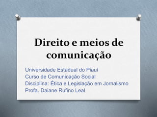Direito e meios de
comunicação
Universidade Estadual do Piauí
Curso de Comunicação Social
Disciplina: Ética e Legislação em Jornalismo
Profa. Daiane Rufino Leal
 