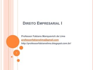 DIREITO EMPRESARIAL I

Professor Fabiano Manquevich de Lima
professorfabianolima@gmail.com
http://professorfabianolima.blogspot.com.br/

1

 