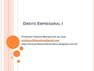 DIREITO EMPRESARIAL I

Professor Fabiano Manquevich de Lima
professorfabianolima@gmail.com
http://www.professorfabianolima.blogspot.com.br/

1

 