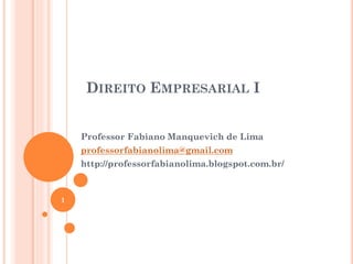 DIREITO EMPRESARIAL I
Professor Fabiano Manquevich de Lima
professorfabianolima@gmail.com
http://professorfabianolima.blogspot.com.br/
1
 