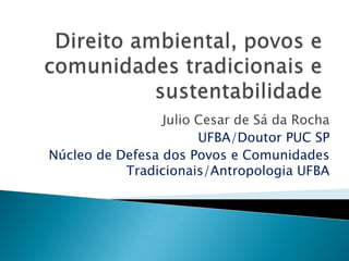 Julio Cesar de Sá da Rocha
                       UFBA/Doutor PUC SP
Núcleo de Defesa dos Povos e Comunidades
           Tradicionais/Antropologia UFBA
 