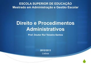 S
ESCOLA SUPERIOR DE EDUCAÇÃO
Mestrado em Administração e Gestão Escolar
Direito e Procedimentos
Administrativos
Prof. Doutor Rui Teixeira Santos
2012/2013
Lisboa
 