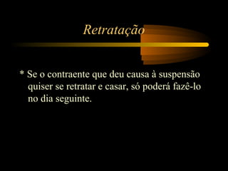 Retratação
* Se o contraente que deu causa à suspensão
quiser se retratar e casar, só poderá fazê-lo
no dia seguinte.
 