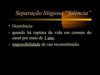 Separação litigiosa “falência”
• Ocorrência:
- quando há ruptura da vida em comum do
casal por mais de 1 ano.
- impossibilidade de sua reconstituição.
 