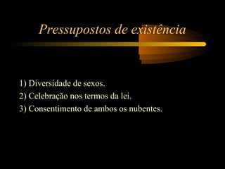 Pressupostos de existência
1) Diversidade de sexos.
2) Celebração nos termos da lei.
3) Consentimento de ambos os nubentes.
 