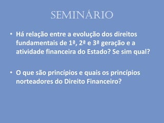 seminário
• Há relação entre a evolução dos direitos
fundamentais de 1ª, 2ª e 3ª geração e a
atividade financeira do Estado? Se sim qual?
• O que são princípios e quais os princípios
norteadores do Direito Financeiro?
 