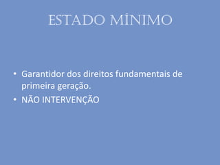 Estado mínimo
• Garantidor dos direitos fundamentais de
primeira geração.
• NÃO INTERVENÇÃO
 