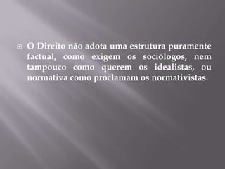 

O Direito não adota uma estrutura puramente
factual, como exigem os sociólogos, nem
tampouco como querem os idealistas, ou
normativa como proclamam os normativistas.

 