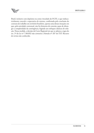 DIREITO GLOBAL II

Brasil, inclusive com depósitos na conta vinculado do FGTS, o que indiscutivelmente concede a expectativa de retorno, confirmada pela conclusão do
contrato de trabalho em território brasileiro, aponta uma dessas situações em
que, pela unicidade contratual, não há elemento de conexão capaz de abranger a complexidade da contingência, fugindo aos enfoques clássicos de solução. Nessa medida, a decisão da Corte Regional em que se adotou a regra do
art. 3º da Lei nº 7.064/82 não contraria a Súmula nº 207 do TST. Recurso
de revista não conhecido.

FGV DIREITO RIO

10

 