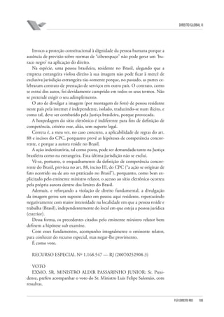 DIREITO GLOBAL II

Invoco a proteção constitucional à dignidade da pessoa humana porque a
ausência de previsão sobre normas de “ciberespaço” não pode gerar um ‘buraco negro’ na aplicação do direito.
Na espécie, uma pessoa brasileira, residente no Brasil, alegando que a
empresa estrangeira violou direito à sua imagem não pode ficar à mercê de
exclusiva jurisdição estrangeira tão-somente porque, no passado, as partes celebraram contrato de prestação de serviços em outro país. O contrato, como
se extrai dos autos, foi devidamente cumprido em todos os seus termos. Não
se pretende exigir o seu adimplemento.
O ato de divulgar a imagem (por montagem de foto) de pessoa residente
neste país pela internet é independente, isolado, traduzindo-se num ilícito, e
como tal, deve ser combatido pela Justiça brasileira, porque provocada.
A hospedagem do sítio eletrônico é indiferente para fins de definição de
competência, critério esse, aliás, sem suporte legal.
Correta é, a meu ver, no caso concreto, a aplicabilidade de regras do art.
88 e incisos do CPC, porquanto prevê as hipóteses de competência concorrente, e porque a autora reside no Brasil.
A ação indenizatória, tal como posta, pode ser demandada tanto na Justiça
brasileira como na estrangeira. Esta última jurisdição não se exclui.
Vê-se, portanto, o enquadramento da definição de competência concorrente do Brasil, prevista no art. 88, inciso III, do CPC (“a ação se originar de
fato ocorrido ou de ato no praticado no Brasil”), porquanto, como bem explicitado pelo eminente ministro relator, o acesso ao sítio eletrônico ocorreu
pela própria autora dentro dos limites do Brasil.
Ademais, e reforçando a violação de direito fundamental, a divulgação
da imagem gerou um suposto dano em pessoa aqui residente, repercutindo
negativamente com maior intensidade na localidade em que a pessoa reside e
trabalha (Brasil), independentemente do local em que esteja a pessoa jurídica
(exterior).
Dessa forma, os precedentes citados pelo eminente ministro relator bem
definem a hipótese sub examine.
Com esses fundamentos, acompanho integralmente o eminente relator,
para conhecer do recurso especial, mas negar-lhe provimento.
É como voto.
RECURSO ESPECIAL Nº 1.168.547 — RJ (2007⁄0252908-3)
VOTO
EXMO. SR. MINISTRO ALDIR PASSARINHO JUNIOR: Sr. Presidente, prefiro acompanhar o voto do Sr. Ministro Luis Felipe Salomão, com
ressalvas.

FGV DIREITO RIO

100

 