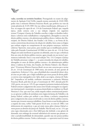 DIREITO GLOBAL II

vadas, ocorridas no território brasileiro. Prosseguindo no exame do julgamento da Apelação Cível 9.696, naquela mesma assentada de 23.02.1989,
pediu vista o eminente Ministro Francisco Rezek, que proferiu seu voto da
sessão plenária de 31.05.1989. Em sua valiosa manifestação, debruçou-se S.
Exa. na exegese do caput do art. 114 da Constituição Federal, que, naquela
época, ainda contava com a sua redação original, nos seguintes
termos:”Compete à Justiça do Trabalho conciliar e julgar os dissídios individuais e coletivos entre trabalhadores e empregadores, abrangidos os entes de
direito público externo e da administração pública direta e indireta dos Municípios, do Distrito Federal, dos Estados e da União, e, na forma da lei,
outras controvérsias decorrentes da relação de trabalho, bem como os litígios
que tenham origem no cumprimento de suas próprias sentenças, inclusive
coletivas.”Aproveito, nesse ponto, para ressaltar que as modificações promovidas pela Emenda Constitucional 45/2004 no texto do art. 114 da Carta
Magna em nada interferem na questão ora debatida, uma vez que a referência
feita aos entes de direito público externo, agora situada em seu inciso I, permaneceu inalterada. Essa é a sua atual redação:”Art. 114. Compete à Justiça
do Trabalho processar e julgar: I — as ações oriundas da relação de trabalho,
abrangidos os entes de direito público externo e da administração pública
direta e indireta da União, dos Estados, do Distrito Federal e dos Municípios;” O eminente Ministro Francisco Rezek, em seu voto, asseverou que a norma
do art. 114 da Constituição de 1988 tratou, tão-somente, de uma questão de
competência. Esclareceu S. Exa., que a finalidade desse comando foi deixar claro,
de uma vez por todas, que o litígio trabalhista que tivesse pessoa de direito público externo como empregadora seria “afeto, desde a sua origem, à Justiça do Trabalho”. Impunha-se tal medida, conforme rememorou o eminente Ministro
Francisco Rezek, pelo fato de que a Constituição de 1967, alterada pela EC
1/69, previa, em seu art. 125, II, que competia à primeira instância da Justiça
Federal comum o julgamento das causas entre Estado estrangeiro ou organismo internacional e municípios ou pessoa domiciliada ou residente no Brasil.
Noticiou S. Exa. que esta Casa, ainda naquela ordem constitucional pretérita, ao apreciar conflitos de jurisdição entre órgãos da Justiça do Trabalho e da
Justiça Federal, acabou por atribuir a esta última a exclusiva competência
para o julgamento das causas envolvendo os entes de direito público externo,
mesmo que tivessem natureza trabalhista. Essas foram as suas lúcidas palavras
a respeito do tema, verbis:”Tudo quanto há de novo, no texto de 1988, é um
deslocamento da competência: o que até então estava afeto à Justiça Federal comum passou ao domínio da Justiça do Trabalho. Não há mais, no art. 114, que
uma regra relacionada com o foro hábil para dar deslinde a esse gênero de
demanda, sem embargo da eventual subsistência de normas que possam excluir a jurisdicionabilidade do demandado, quando seja este pessoa jurídica
de direito público externo. Tenho a informação — e apreciaria trazê-la à mesa

FGV DIREITO RIO

133

 