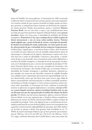 DIREITO GLOBAL II

Justiça do Trabalho. Em outras palavras, a Constituição de 1988, invertendo
a ordem de valores constante da Carta anterior, passou a dar maior importância à matéria tratada do que à pessoa envolvida no litígio, pondo em destaque, portanto, a competência ratione materiae em detrimento da competência ratione personae. Fixadas essas premissas, passou o eminente Ministro
Francisco Rezek, em seu voto-vista, a expor o que verdadeiramente havia
ocorrido para que fosse possível ao Supremo Tribunal Federal, numa postura
inovadora, afastar, em certos casos, a imunidade de jurisdição dos Estados
estrangeiros. Demonstrou S. Exa. que a mudança havia se dado no plano do
direito internacional, e não em nossa ordem jurídica interna. Noticiou
aquele julgador que, a partir da década de setenta, o princípio da imunidade absoluta de jurisdição foi sendo confrontado, em vários países do mundo, pela percepção de que a imunidade deveria comportar temperamentos.
Ganhava força, naquela época, a consciência de que os Países, além de atuarem
no território de outras Nações por meio de atividades administrativas típicas de
representação, os chamados atos de império, relacionavam-se muitas vezes com o
meio local sem o caráter de oficialidade. Construiu-se, dessa forma, o entendimento de que os atos praticados nessas circunstâncias pelas missões diplomáticas e
consulares dos Estados estrangeiros, os chamados de atos de mera gestão, não deveriam servir de fundamento para o exercício da imunidade de jurisdição. O Ministro Francisco Rezek trouxe, em seu voto, exemplos de convenções e leis
internacionais da Europa e dos Estados Unidos que, ao tornarem relativa a
imunidade dos Estados estrangeiros à jurisdição doméstica, afastaram-na,
por exemplo, nas causas em que discutidos contratos de trabalho firmados
com cidadãos locais e indenizações decorrentes de responsabilidade civil. Estava demonstrado, assim, que não havia mais como invocar regra sólida de
direito consuetudinário internacional para se atribuir imunidade jurisdicional absoluta ao Estado estrangeiro. E como as bases normativas escritas existentes sobre imunidade, as Convenções de Viena, conforme já esclarecido,
somente se aplicavam aos agentes diplomáticos e consulares, estavam os Países, a partir daquele momento, sujeitos à jurisdição brasileira toda vez que
em discussão atos por eles aqui praticados no âmbito das relações de direito
privado. Por último, mas não menos importante, afastou o eminente Ministro
Francisco Rezek, em seu voto, argumento que, se levado às últimas conseqüências,
fulminaria do universo do Direito Internacional Público o próprio instituto da
imunidade de jurisdição. Trata-se da alegação de que o reconhecimento da imunidade jurisdicional de um ente de direito público externo seria incompatível com
a garantia constitucional da inafastabilidade da apreciação, pelo Poder Judiciário, de lesão ou ameaça a direito. Essa garantia, hoje insculpida no art. 5º,
XXXV, da atual Constituição Federal e que já esteve presente nas Constituições de 1946 (art. 141, § 4º), de 1967 (art. 150, § 4º) e de 1969 (art. 153, §
4º), surgiu, conforme demonstra José Cretella Júnior, como uma reação dos

FGV DIREITO RIO

135

 
