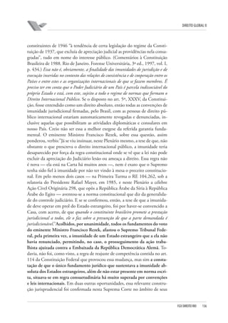 DIREITO GLOBAL II

constituintes de 1946 “à tendência de certa legislação do regime da Constituição de 1937, que excluía de apreciação judicial as providências nela consagradas”, tudo em nome do interesse público. (Comentários à Constituição
Brasileira de 1988. Rio de Janeiro. Forense Universitária, 3ª ed., 1997, vol. I,
p. 434.) Essa não é, obviamente, a finalidade das imunidades de jurisdição e de
execução inseridas no contexto das relações de coexistência e de cooperação entre os
Países e entre estes e as organizações internacionais de que se fazem membros. É
preciso ter em conta que o Poder Judiciário de um País é parcela indissociável do
próprio Estado e está, com este, sujeito a todo o regime de normas que formam o
Direito Internacional Público. Se o disposto no art. 5º, XXXV, da Constituição, fosse entendido como um direito absoluto, então todas as convenções de
imunidade jurisdicional firmadas, pelo Brasil, com as pessoas de direito público internacional estariam automaticamente revogadas e denunciadas, inclusive aquelas que possibilitam as atividades diplomáticas e consulares em
nosso País. Creio não ser essa a melhor exegese da referida garantia fundamental. O eminente Ministro Francisco Rezek, sobre essa questão, assim
ponderou, verbis:”Já se viu insinuar, neste Plenário mesmo, a tese de que, não
obstante o que prescreva o direito internacional público, a imunidade teria
desaparecido por força da regra constitucional onde se vê que a lei não pode
excluir da apreciação do Judiciário lesão ou ameaça a direito. Essa regra não
é nova — ela está na Carta há muitos anos —, nem é exato que o Supremo
tenha sido fiel à imunidade por não ter vindo à mesa o preceito constitucional. Em pelo menos dois casos — na Primeira Turma o RE 104.262, sob a
relatoria do Presidente Rafael Mayer, em 1985, e neste Plenário a célebre
Ação Cível Originária 298, que opôs a República Árabe da Síria à República
Árabe do Egito — aventou-se a norma constitucional que diz da generalidade do controle judiciário. E se se confirmou, então, a tese de que a imunidade deve operar em prol do Estado estrangeiro, foi por haver-se convencido a
Casa, com acerto, de que quando o constituinte brasileiro promete a prestação
jurisdicional a todos, ele o faz sobre a presunção de que a parte demandada é
jurisdicionável.”Acolhidos, por unanimidade, todos os fundamentos do voto
do eminente Ministro Francisco Rezek, afastou o Supremo Tribunal Federal, pela primeira vez, a imunidade de um Estado estrangeiro que a ela não
havia renunciado, permitindo, no caso, o prosseguimento da ação trabalhista ajuizada contra a Embaixada da República Democrática Alemã. Todavia, não foi, como visto, a regra de reajuste de competência contida no art.
114 da Constituição Federal que provocou essa mudança, mas sim a constatação de que o único fundamento jurídico que sustentava a imunidade absoluta dos Estados estrangeiros, além de não estar presente em norma escrita, situava-se em regra consuetudinária há muito superada por convenções
e leis internacionais. Em duas outras oportunidades, essa relevante construção jurisprudencial foi confirmada nesta Suprema Corte no âmbito de seus

FGV DIREITO RIO

136

 