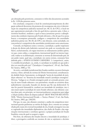 DIREITO GLOBAL II

ção almejada pelo promitente, consoante se infere dos documentos acostados
às fls. 11⁄20 dos presentes autos.
Em conclusão, conquanto o local de constituição⁄cumprimento da obrigação unilateral decorrente da promessa de recompensa não sirva à determinação da competência judiciária nacional (art. 88, II, do CPC), o local em
que supostamente praticado o fato do qual deriva a presente ação, é dizer, o
território brasileiro, mediante a qual se busca justamente provar o adimplemento das condições impostas pelo Estado ofertante, a fim de que lá se possa
buscar a recompensa prometida, configura a competência das autoridades
judiciárias pátrias (art. 88, III, do CPC), não obstante, como assinalado, em
concorrência à competência das autoridades jurisdicionais norte-americanas.
Contudo, em hipóteses como a vertente, a jurisdição, o poder respeitante
à dicção do direito pelo Judiciário nacional não pode ser reconhecida com
fulcro, exclusivamente, em regras interiores ao ordenamento jurídico pátrio,
vez que, como cediço, a competência, internacional (geral) ou interna (especial), traduz-se na delimitação, consoante as normas de determinado país, de
um poder maior, qual seja, a jurisdição; em outros termos, consoante bem
definida pelo i. ATHOS GUSMÃO CARNEIRO, “a ‘competência’, assim,
‘é a medida da jurisdição’, ou, ainda, é a jurisdição na medida em que pode e
deve ser exercida pelo juiz” (“Jurisdição e Competência”, 10ª ed., São Paulo,
Ed. Saraiva, 2000, p. 53).
Ao revés, a atividade jurisdicional dos Estados também encontra limitação
externa, é dizer, advinda de normas de Direito Internacional, consubstanciado aludido limite, basicamente, na designada “teoria da imunidade de jurisdição soberana” ou “doutrina da imunidade estatal à jurisdição estrangeira”.
Deveras, “indaga-se se o Estado estrangeiro pode ser acionado perante a justiça de outro Estado soberano e seu patrimônio, situado no território deste,
judicialmente executado, baseado em decisão que lhe seja desfavorável. Se
não for possível demandá-lo, resultará sua imunidade de jurisdição, isto é,
não estará sujeito à jurisdição de outro Estado soberano, não obstante a justiça desse país, em princípio, ser internacionalmente competente para julgar
a relação jurídica objeto da disputa judicial” (BEAT WALTER RECHSTEINER, “Direito Internacional Privado — Teoria e Prática”, 5ª ed., São Paulo,
Ed. Saraiva, 2002, pp. 238⁄239).
Daí que, in casu, não obstante constituir a análise da competência internacional questão preliminar ao mérito do litígio, deve a mesma ser acompanhada pelo exame de eventual imunidade do réu, Estado estrangeiro (ora não
se cogitando das imunidades diplomáticas, dos chefes de Estado e das organizações internacionais e correlatos agentes), à própria jurisdição do Estado
brasileiro, tema do qual se ocupará a seguir.
Pois bem, da soberania dos Estados decorre a imunidade de jurisdição, é
dizer, a prerrogativa conferida aos mesmos de não se sujeitarem a decisões

FGV DIREITO RIO

162

 