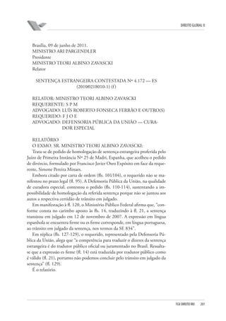 DIREITO GLOBAL II

Brasília, 09 de junho de 2011.
MINISTRO ARI PARGENDLER
Presidente
MINISTRO TEORI ALBINO ZAVASCKI
Relator
SENTENÇA ESTRANGEIRA CONTESTADA Nº 4.172 — ES
(2010⁄0218010-1) (f )
RELATOR: MINISTRO TEORI ALBINO ZAVASCKI
REQUERENTE: S P M
ADVOGADO: LUÍS ROBERTO FONSECA FERRÃO E OUTRO(S)
REQUERIDO: F J O E
ADVOGADO: DEFENSORIA PÚBLICA DA UNIÃO — CURADOR ESPECIAL
RELATÓRIO
O EXMO. SR. MINISTRO TEORI ALBINO ZAVASCKI:
Trata-se de pedido de homologação de sentença estrangeira proferida pelo
Juízo de Primeira Instância Nº 25 de Madri, Espanha, que acolheu o pedido
de divórcio, formulado por Francisco Javier Oteo Expósito em face da requerente, Simone Pereira Minaes.
Embora citado por carta de ordem (fls. 101⁄104), o requerido não se manifestou no prazo legal (fl. 95). A Defensoria Pública da União, na qualidade
de curadora especial, contestou o pedido (fls. 110-114), sustentando a impossibilidade de homologação da referida sentença porque não se juntou aos
autos a respectiva certidão de trânsito em julgado.
Em manifestação à fl. 120, o Ministério Público Federal afirma que, “conforme consta no carimbo aposto às fls. 14, traduzindo à fl. 21, a sentença
transitou em julgado em 12 de novembro de 2007. A expressão em língua
espanhola se encuentra firme ou es firme corresponde, em língua portuguesa,
ao trânsito em julgado da sentença, nos termos da SE 834”.
Em réplica (fls. 127-129), o requerido, representado pela Defensoria Pública da União, alega que “a competência para traduzir o dizeres da sentença
estrangeira é do tradutor público oficial ou juramentado no Brasil. Ressaltase que a expressão es firme (fl. 14) está traduzida por tradutor público como
é válido (fl. 21), portanto não podemos concluir pelo trânsito em julgado da
sentença” (fl. 129).
É o relatório.

FGV DIREITO RIO

201

 