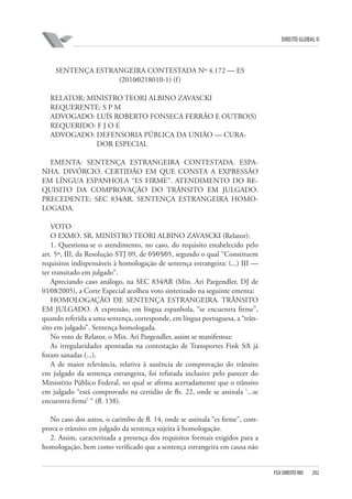 DIREITO GLOBAL II

SENTENÇA ESTRANGEIRA CONTESTADA Nº 4.172 — ES
(2010⁄0218010-1) (f )
RELATOR: MINISTRO TEORI ALBINO ZAVASCKI
REQUERENTE: S P M
ADVOGADO: LUÍS ROBERTO FONSECA FERRÃO E OUTRO(S)
REQUERIDO: F J O E
ADVOGADO: DEFENSORIA PÚBLICA DA UNIÃO — CURADOR ESPECIAL
EMENTA: SENTENÇA ESTRANGEIRA CONTESTADA. ESPANHA. DIVÓRCIO. CERTIDÃO EM QUE CONSTA A EXPRESSÃO
EM LÍNGUA ESPANHOLA “ES FIRME”. ATENDIMENTO DO REQUISITO DA COMPROVAÇÃO DO TRÂNSITO EM JULGADO.
PRECEDENTE: SEC 834⁄AR. SENTENÇA ESTRANGEIRA HOMOLOGADA.
VOTO
O EXMO. SR. MINISTRO TEORI ALBINO ZAVASCKI (Relator):
1. Questiona-se o atendimento, no caso, do requisito estabelecido pelo
art. 5º, III, da Resolução STJ 09, de 05⁄05⁄05, segundo o qual “Constituem
requisitos indispensáveis à homologação de sentença estrangeira: (...) III —
ter transitado em julgado”.
Apreciando caso análogo, na SEC 834⁄AR (Min. Ari Pargendler, DJ de
01⁄08⁄2005), a Corte Especial acolheu voto sintetizado na seguinte ementa:
HOMOLOGAÇÃO DE SENTENÇA ESTRANGEIRA. TRÂNSITO
EM JULGADO. A expressão, em língua espanhola, “se encuentra firme”,
quando referida a uma sentença, corresponde, em língua portuguesa, a “trânsito em julgado”. Sentença homologada.
No voto de Relator, o Min. Ari Pargendler, assim se manifestou:
As irregularidades apontadas na contestação de Transportes Fink S⁄A já
foram sanadas (...).
A de maior relevância, relativa à ausência de comprovação do trânsito
em julgado da sentença estrangeira, foi refutada inclusive pelo parecer do
Ministério Público Federal, no qual se afirma acertadamente que o trânsito
em julgado “está comprovado na certidão de fls. 22, onde se assinala ‘...se
encuentra firme’ “ (fl. 138).
No caso dos autos, o carimbo de fl. 14, onde se assinala “es firme”, comprova o trânsito em julgado da sentença sujeita à homologação.
2. Assim, caracterizada a presença dos requisitos formais exigidos para a
homologação, bem como verificado que a sentença estrangeira em causa não

FGV DIREITO RIO

202

 