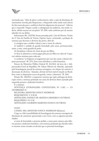 DIREITO GLOBAL II

mentando que, “além de pleno conhecimento sobre a ação de dissolução de
matrimônio movida pela Requerente, o Requerido tinha ainda total ciência
da data marcada para a audiência final de julgamento do processo”. Salienta
que o requerido “chegou a pedir a redesignação da audiência, não tendo, todavia, obtido sucesso em seu pleito” (fl. 208), tudo conforme por ele mesmo
aduzido em sua defesa.
Informações (fls. 233⁄256): foram prestadas pelo i. Juiz de Direito, Titular
da 4ª Vara de Família de Vitória, Espírito Santo, noticiando a prolação de
sentença que decretou o divórcio das partes, além de:
i) consignar que a mulher voltará a usar o nome de solteira;
ii) indeferir o pedido de guarda formulado pelo autor, permanecendo,
assim, a mãe, como guardiã da prole;
iii) disciplinar o direito de visitas do pai aos filhos;
iv) fixar os alimentos a serem pagos pelo pai aos filhos no valor de 4 (quatro) salários mínimos para cada um;
v) condenar “os litigantes ao pagamento pro rata das custas e demais despesas processuais” (fl. 255), bem como distribuir a verba honorária.
Parecer do Ministério Público Federal (fl. 261⁄264): da lavra do i. Subprocurador-Geral da República Dr. Edson Oliveira de Almeida, opinando
pela homologação parcial da sentença estrangeira, em relação tão somente à
decretação do divórcio, “afastada a divisão do bem imóvel situado no Brasil,
bem como as disposições acerca da guarda, visitas e alimentos” (fl. 264).
Petição (fls. 266⁄293): a requerente sustenta que opôs embargos de declaração contra a sentença prolatada nos autos do divórcio direto ajuizado pelo
requerido perante o Judiciário brasileiro.
É o relatório.
SENTENÇA ESTRANGEIRA CONTESTADA Nº 5.302 — US
(2010⁄0069865-9)
RELATORA: MINISTRA NANCY ANDRIGHI
REQUERENTE: T A M M
ADVOGADO: DANILO DE ARAÚJO CARNEIRO E OUTRO(S)
REQUERIDO: A F S M
ADVOGADO: GILBERTO MARTINS FILHO E OUTRO(S)
VOTO
A EXMA. SRA. MINISTRA NANCY ANDRIGHI (Relatora):
Cinge-se a lide à possibilidade de homologação da sentença estrangeira de
dissolução de casamento apresentada a esta Corte, com as seguintes peculiaridades:
a) antes de formulado o presente pedido, a outra parte ajuizou ação idêntica perante o Judiciário brasileiro, com sentença prolatada que decidiu sobre
os mesmos temas tratados na decisão que se pretende homologar;

FGV DIREITO RIO

219

 