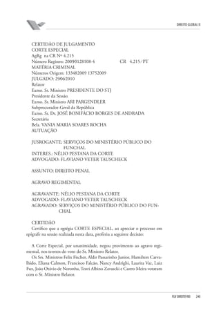 DIREITO GLOBAL II

CERTIDÃO DE JULGAMENTO
CORTE ESPECIAL
AgRg na CR Nº 4.215
Número Registro: 2009⁄0128108-4
CR 4.215 ⁄ PT
MATÉRIA CRIMINAL
Números Origem: 133482009 13752009
JULGADO: 29⁄06⁄2010
Relator
Exmo. Sr. Ministro PRESIDENTE DO STJ
Presidente da Sessão
Exmo. Sr. Ministro ARI PARGENDLER
Subprocurador-Geral da República
Exmo. Sr. Dr. JOSÉ BONIFÁCIO BORGES DE ANDRADA
Secretária
Bela. VANIA MARIA SOARES ROCHA
AUTUAÇÃO
JUSROGANTE: SERVIÇOS DO MINISTÉRIO PÚBLICO DO
FUNCHAL
INTERES.: NÉLIO PESTANA DA CORTE
ADVOGADO: FLAVIANO VETER TAUSCHECK
ASSUNTO: DIREITO PENAL
AGRAVO REGIMENTAL
AGRAVANTE: NÉLIO PESTANA DA CORTE
ADVOGADO: FLAVIANO VETER TAUSCHECK
AGRAVADO: SERVIÇOS DO MINISTÉRIO PÚBLICO DO FUNCHAL
CERTIDÃO
Certifico que a egrégia CORTE ESPECIAL, ao apreciar o processo em
epígrafe na sessão realizada nesta data, proferiu a seguinte decisão:
A Corte Especial, por unanimidade, negou provimento ao agravo regimental, nos termos do voto do Sr. Ministro Relator.
Os Srs. Ministros Felix Fischer, Aldir Passarinho Junior, Hamilton Carvalhido, Eliana Calmon, Francisco Falcão, Nancy Andrighi, Laurita Vaz, Luiz
Fux, João Otávio de Noronha, Teori Albino Zavascki e Castro Meira votaram
com o Sr. Ministro Relator.

FGV DIREITO RIO

240

 
