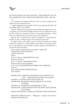 DIREITO GLOBAL II

AUTENTICIDADE DE DOCUMENTOS. CERCEAMENTO DE DEFESA. REQUISITOS DO CÓDIGO DE PROCESSO CIVIL, ART. 202.
[...]
3. O requisitos do Código de Processo Civil, art. 202, são aplicáveis tão
somente às cartas rogatórias ativas.
4. Agravo Regimental não provido’ (CR 6, Corte Especial, Rel. Min. Edson Vidigal, DJU de 21⁄11⁄2005).
Quanto à alegação de incompetência da jurisdição estrangeira para a causa, segundo os arts. 88 e 89 do Código de Processo Civil, a hipótese dos autos
trata de matéria de competência relativa da autoridade brasileira, e, dessa
forma, de conhecimento concorrente entre as duas jurisdições.”
Ademais, deve-se enfatizar que o objeto da rogatória é a citação das interessadas, ou seja, a realização de ato de comunicação processual.
A simples citação, como sabido, não tem natureza executória nem ofende
a soberania nacional ou a ordem pública, pois objetiva tão somente cientificar as interessadas da ação ajuizada na Justiça rogante, permitindo-lhes o
exercício do direito de defesa.
Ante o exposto, nego provimento aos agravos regimentais.
CERTIDÃO DE JULGAMENTO
CORTE ESPECIAL
Relator
Exmo. Sr. Ministro PRESIDENTE DO STJ
Presidente da Sessão
Exmo. Sr. Ministro ARI PARGENDLER
Subprocurador-Geral da República
Exmo. Sr. Dr. JOSÉ BONIFÁCIO BORGES DE ANDRADA
Secretária
Bela. VANIA MARIA SOARES ROCHA
AUTUAÇÃO
JUSROGANTE: TRIBUNAL DISTRITAL DOS ESTADOS UNIDOS — DISTRITO DO NORTE DE ILLINOIS
INTERES.: LAGINHA AGRO INDUSTRIAL S⁄A
ADVOGADO: RODRIGO ALBUQUERQUE DE VICTOR E
OUTRO(S)
INTERES.: JL COMERCIAL AGROQUÍMICA LTDA
ADVOGADO: CAIRO ROBERTO BITTAR HAMÚ SILVA JÚNIOR
E OUTRO(S)
PARTE: PHOSPHATE CHEMICALS EXPORT ASSOCIATION INC
ASSUNTO: DIREITO CIVIL — Obrigações — Espécies de Contratos
AGRAVO REGIMENTAL

FGV DIREITO RIO

252

 